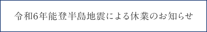 令和6年能登半島地震による休業のお知らせ